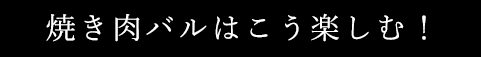 焼き肉バルはこう楽しむ！